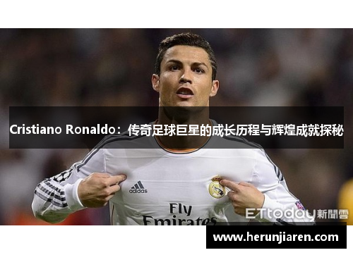 Cristiano Ronaldo：传奇足球巨星的成长历程与辉煌成就探秘